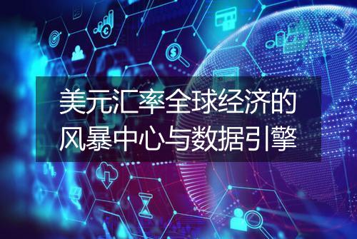 美元汇率全球经济的风暴中心与数据引擎