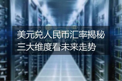 美元兑人民币汇率揭秘三大维度看未来走势
