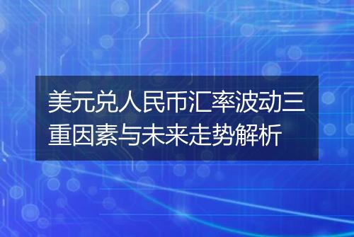 美元兑人民币汇率波动三重因素与未来走势解析