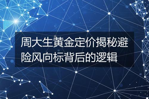 周大生黄金定价揭秘避险风向标背后的逻辑