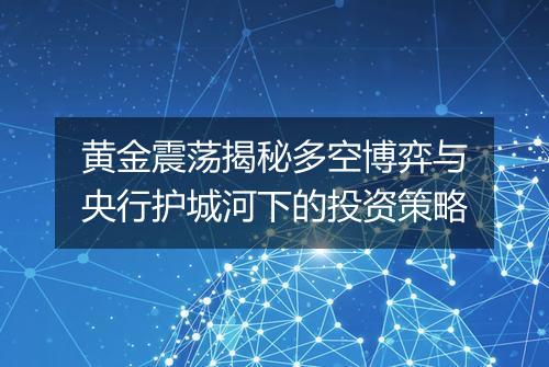 黄金震荡揭秘多空博弈与央行护城河下的投资策略