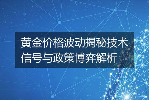 黄金价格波动揭秘技术信号与政策博弈解析
