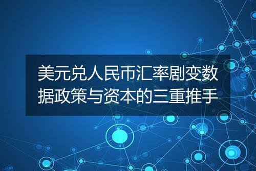 美元兑人民币汇率剧变数据政策与资本的三重推手