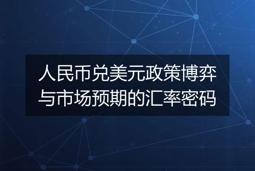 人民币兑美元政策博弈与市场预期的汇率密码