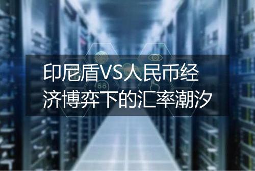 印尼盾VS人民币经济博弈下的汇率潮汐