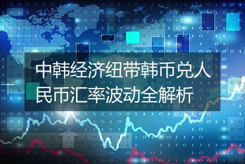 中韩经济纽带韩币兑人民币汇率波动全解析