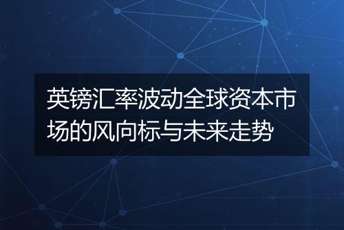 英镑汇率波动全球资本市场的风向标与未来走势