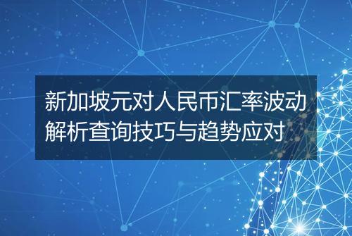 新加坡元对人民币汇率波动解析查询技巧与趋势应对