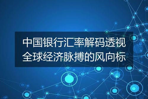 中国银行汇率解码透视全球经济脉搏的风向标