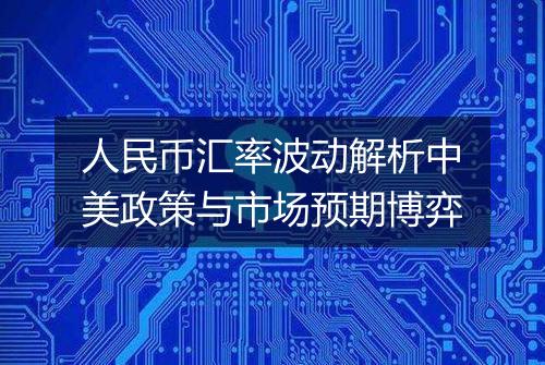 人民币汇率波动解析中美政策与市场预期博弈