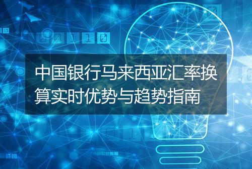 中国银行马来西亚汇率换算实时优势与趋势指南