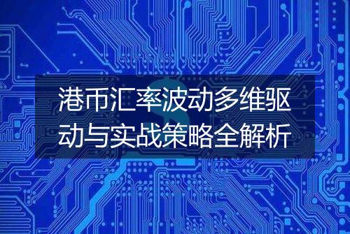 港币汇率波动多维驱动与实战策略全解析
