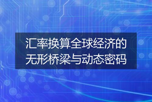 汇率换算全球经济的无形桥梁与动态密码
