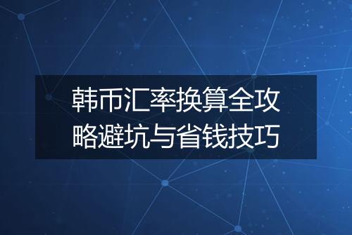 韩币汇率换算全攻略避坑与省钱技巧