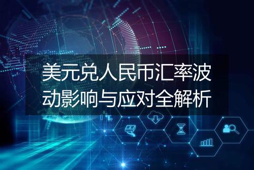 美元兑人民币汇率波动影响与应对全解析