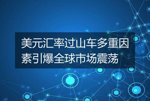 美元汇率过山车多重因素引爆全球市场震荡