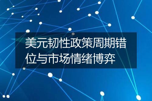 美元韧性政策周期错位与市场情绪博弈