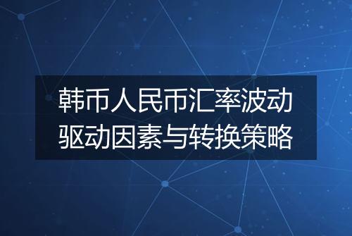 韩币人民币汇率波动驱动因素与转换策略