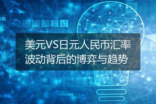 美元VS日元人民币汇率波动背后的博弈与趋势