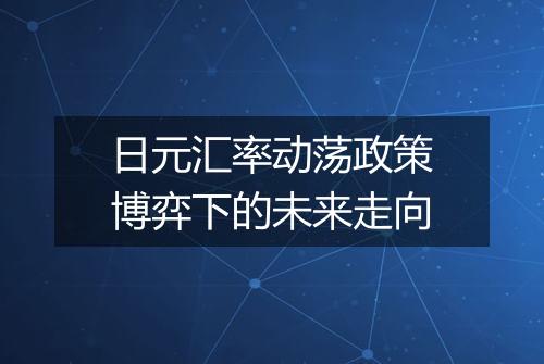 日元汇率动荡政策博弈下的未来走向