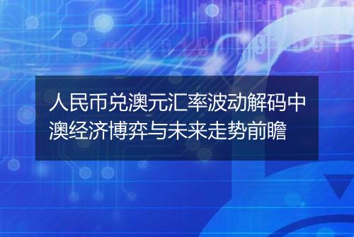 人民币兑澳元汇率波动解码中澳经济博弈与未来走势前瞻