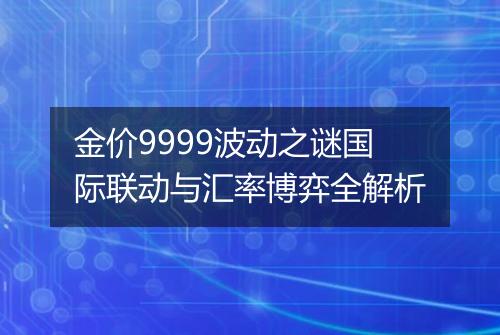 金价9999波动之谜国际联动与汇率博弈全解析