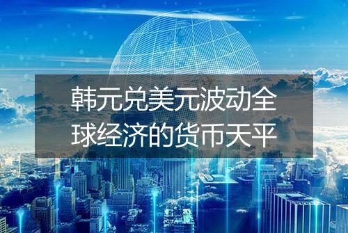 韩元兑美元波动全球经济的货币天平