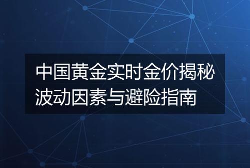 中国黄金实时金价揭秘波动因素与避险指南