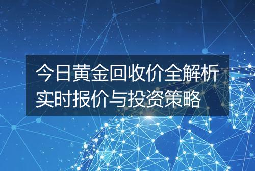 今日黄金回收价全解析实时报价与投资策略