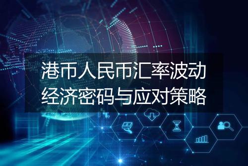 港币人民币汇率波动经济密码与应对策略