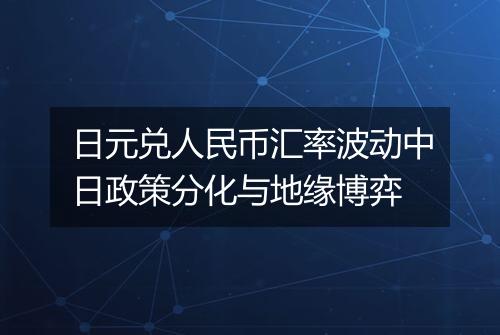 日元兑人民币汇率波动中日政策分化与地缘博弈