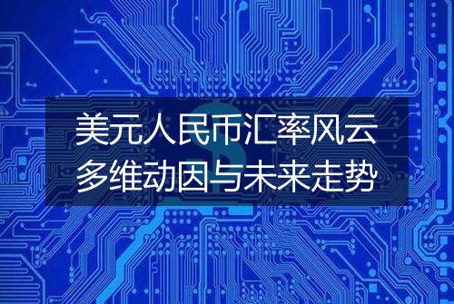 美元人民币汇率风云多维动因与未来走势