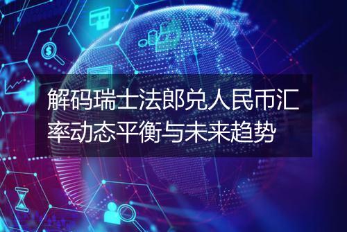 解码瑞士法郎兑人民币汇率动态平衡与未来趋势