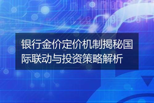 银行金价定价机制揭秘国际联动与投资策略解析