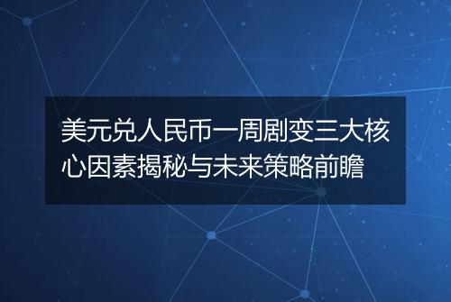 美元兑人民币一周剧变三大核心因素揭秘与未来策略前瞻