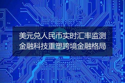 美元兑人民币实时汇率监测金融科技重塑跨境金融格局