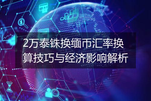 2万泰铢换缅币汇率换算技巧与经济影响解析