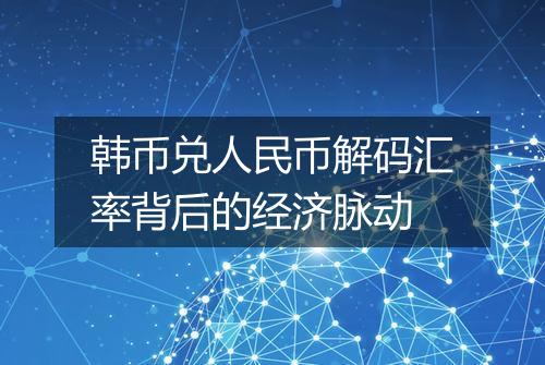 韩币兑人民币解码汇率背后的经济脉动