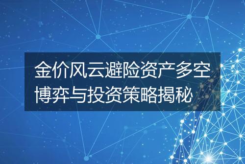 金价风云避险资产多空博弈与投资策略揭秘