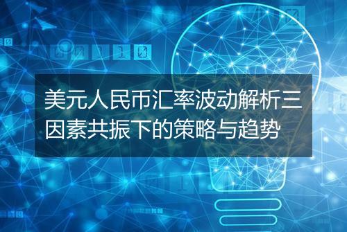 美元人民币汇率波动解析三因素共振下的策略与趋势