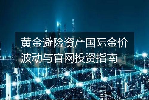 黄金避险资产国际金价波动与官网投资指南