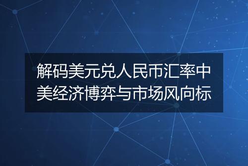 解码美元兑人民币汇率中美经济博弈与市场风向标
