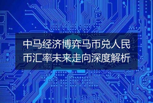 中马经济博弈马币兑人民币汇率未来走向深度解析