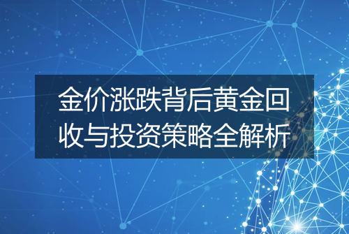 金价涨跌背后黄金回收与投资策略全解析