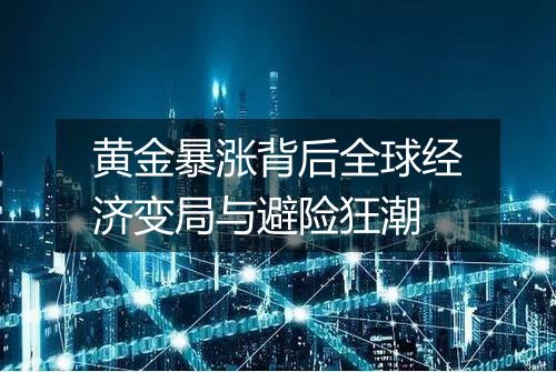 黄金暴涨背后全球经济变局与避险狂潮