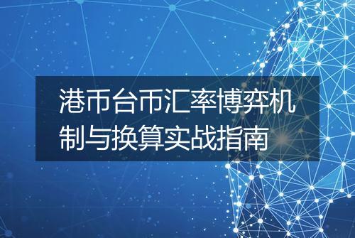 港币台币汇率博弈机制与换算实战指南