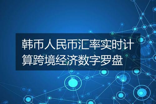 韩币人民币汇率实时计算跨境经济数字罗盘