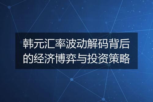 韩元汇率波动解码背后的经济博弈与投资策略