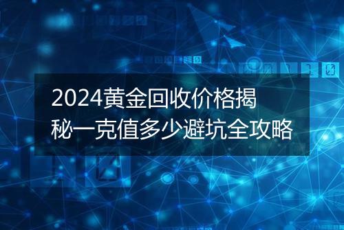 2024黄金回收价格揭秘一克值多少避坑全攻略