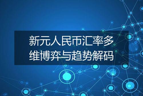 新元人民币汇率多维博弈与趋势解码
